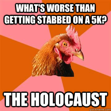 What's worse than getting stabbed on a 5k? The holocaust  Anti-Joke Chicken