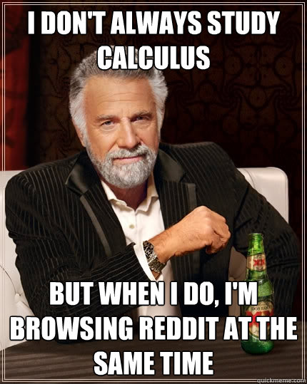 I don't always study Calculus But When I do, I'm browsing Reddit at the same time - I don't always study Calculus But When I do, I'm browsing Reddit at the same time  The Most Interesting Man In The World