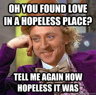 oh you found love in a hopeless place? Tell me again how hopeless it was  Condescending Wonka