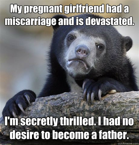 My pregnant girlfriend had a miscarriage and is devastated. I'm secretly thrilled. I had no desire to become a father.  Confession Bear