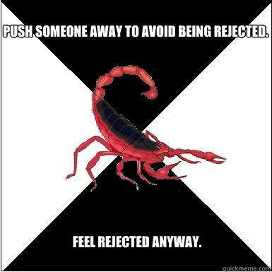 Push someone away to avoid being rejected.  Feel rejected anyway.  Borderline scorpion