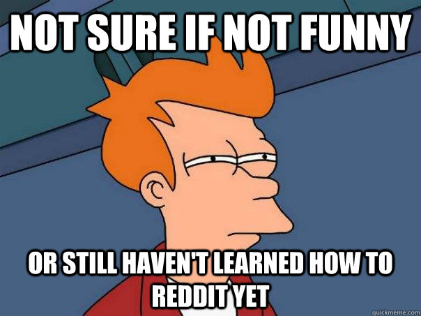 not sure if not funny or still haven't learned how to reddit yet  Futurama Fry