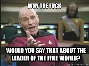 why the fuck Would you say that about the leader of the free world? - why the fuck Would you say that about the leader of the free world?  Annoyed Picard