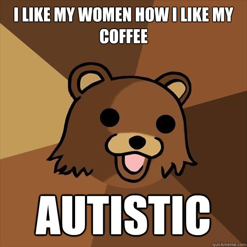 I like my women how I like my coffee AUTISTIC  Pedobear