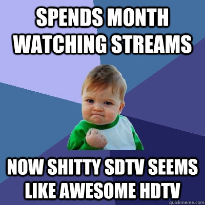 spends month watching streams now shitty sdtv seems like awesome hdtv  Success Kid