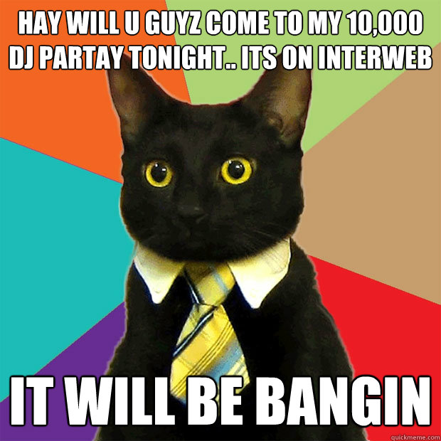 HAY WILL U GUYZ COME TO MY 10,000 DJ PARTAY TONIGHT.. ITS ON INTERWEB IT WILL BE BANGIN  Business Cat