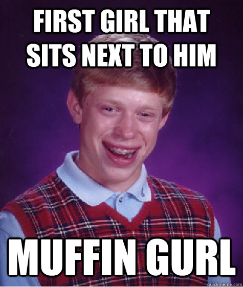 First girl that sits next to him MUFFIN GURL  Bad Luck Brian