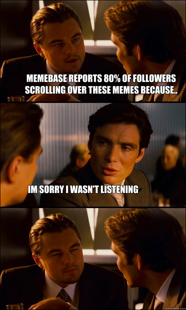 memebase reports 80% of followers scrolling over these memes because.. im sorry i wasn't listening  Inception