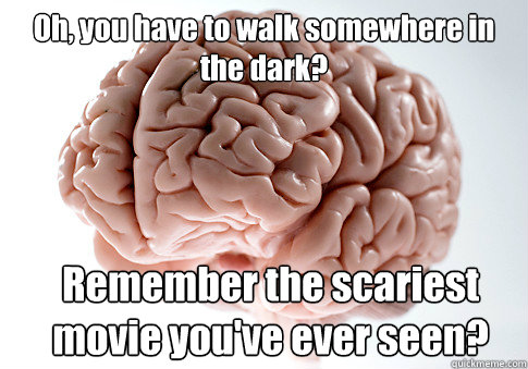 Oh, you have to walk somewhere in the dark? Remember the scariest movie you've ever seen?   Scumbag Brain