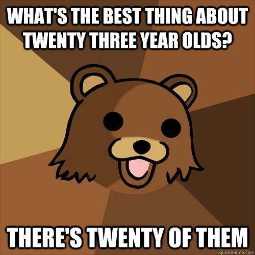 What's the best thing about twenty three year olds? There's twenty of them  Pedobear