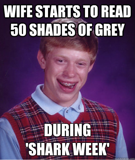 Wife starts to read 50 shades of Grey During 
'shark week' - Wife starts to read 50 shades of Grey During 
'shark week'  Bad Luck Brian