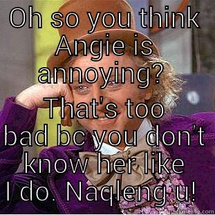 OH SO YOU THINK ANGIE IS ANNOYING?  THAT'S TOO BAD BC YOU DON'T KNOW HER LIKE I DO. NAQLENG U!  Creepy Wonka