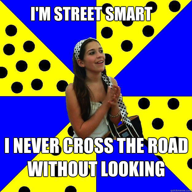 I'M STREET SMART I NEVER CROSS THE ROAD WITHOUT LOOKING  