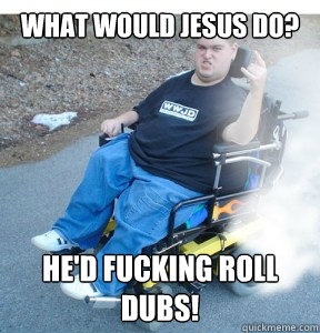 what would jesus do? he'd fucking roll dubs!  