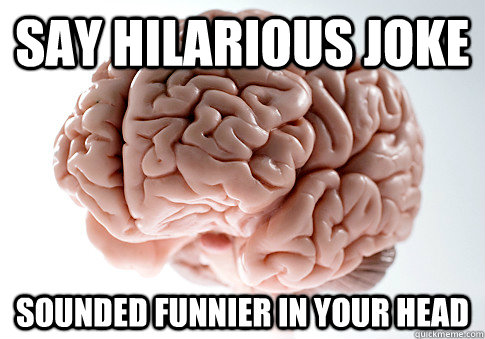 say hilarious joke sounded funnier in your head  - say hilarious joke sounded funnier in your head   Scumbag Brain