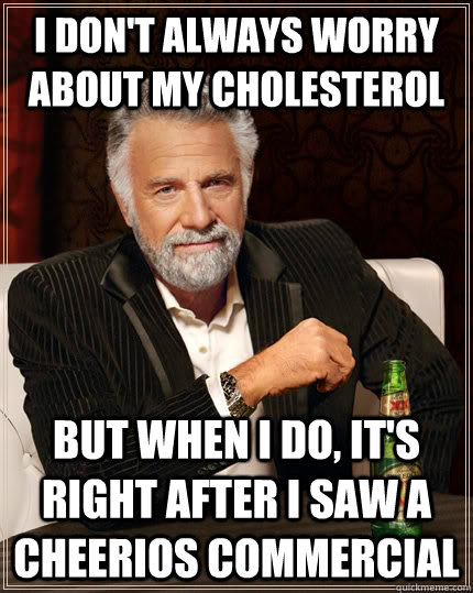 I don't always worry about my cholesterol  but when I do, it's right after I saw a cheerios commercial  The Most Interesting Man In The World