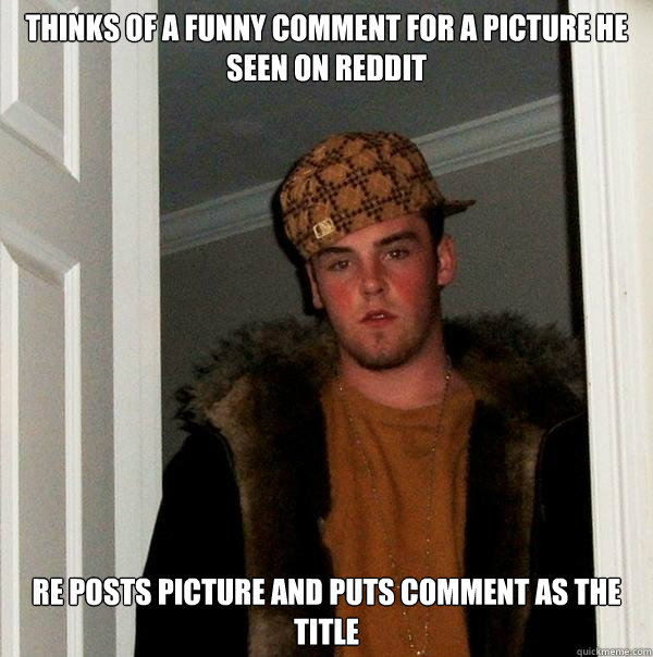 Thinks of a funny comment for a picture he seen on reddit re posts picture and puts comment as the title  Scumbag Steve