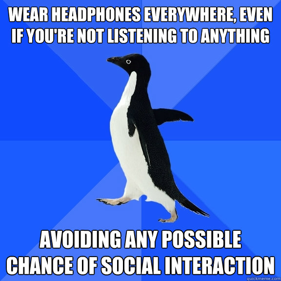 Wear headphones everywhere, even if you're not listening to anything Avoiding any possible chance of social interaction  Socially Awkward Penguin