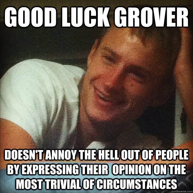 good luck grover doesn't annoy the hell out of people  by expressing their  opinion on the most trivial of circumstances  Good Luck Grover