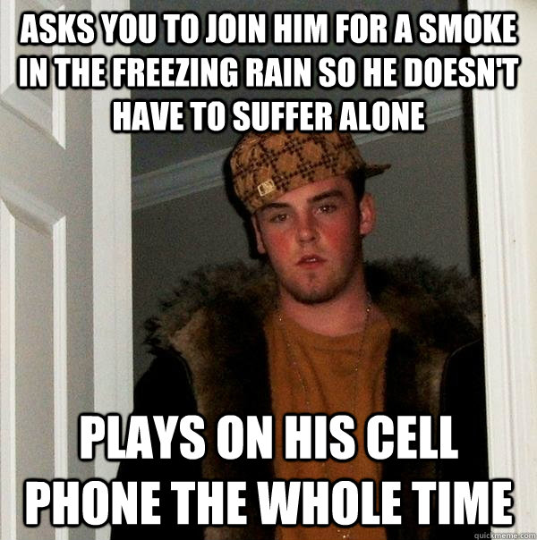 asks you to join him for a smoke in the freezing rain so he doesn't have to suffer alone plays on his cell phone the whole time  Scumbag Steve