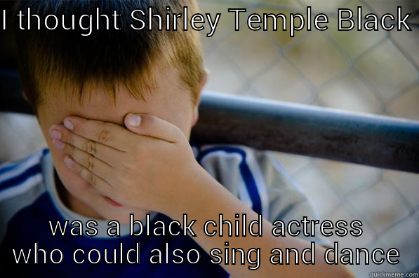 I THOUGHT SHIRLEY TEMPLE BLACK WAS A BLACK CHILD ACTRESS WHO COULD ALSO SING AND DANCE Confession kid