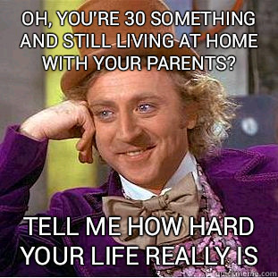 Oh, you're 30 something and still living at home with your parents? tell me how hard your life really is  Condescending Wonka