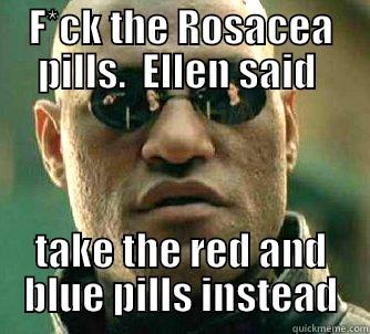 F*CK THE ROSACEA PILLS.  ELLEN SAID  TAKE THE RED AND BLUE PILLS INSTEAD Matrix Morpheus