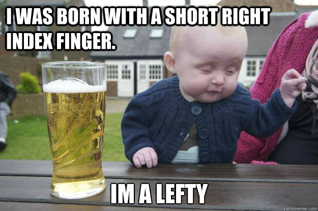 I was born with a short right index finger. Im a lefty  drunk baby