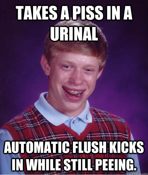 Takes a piss in a urinal Automatic flush kicks in while still peeing.  Bad Luck Brian