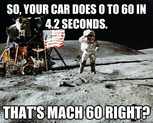 So, your car does 0 to 60 in 4.2 seconds. That's mach 60 right?  Unimpressed Astronaut