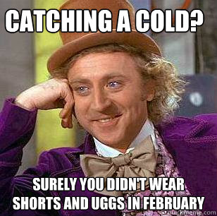 Catching a cold? Surely you didn't wear shorts and uggs in February  Condescending Wonka