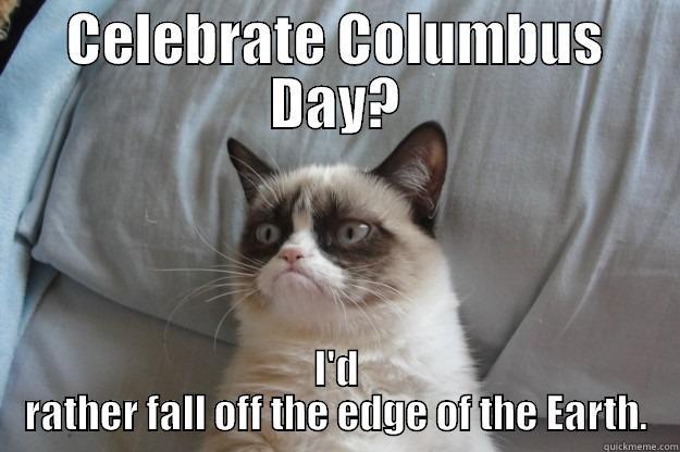 CELEBRATE COLUMBUS DAY? I'D RATHER FALL OFF THE EDGE OF THE EARTH. Grumpy Cat