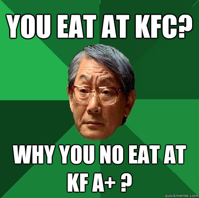 you eat at kfc? why you no eat at KF A+ ?  High Expectations Asian Father