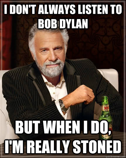 I don't always listen to bob dylan but when i do,  I'm really stoned - I don't always listen to bob dylan but when i do,  I'm really stoned  The Most Interesting Man In The World