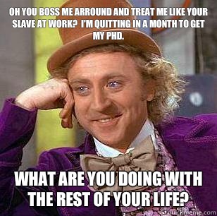 oh you boss me arround and treat me like your slave At work?  I'm quitting in a month to get my PhD. What are you doing with the rest of your life?  Condescending Wonka