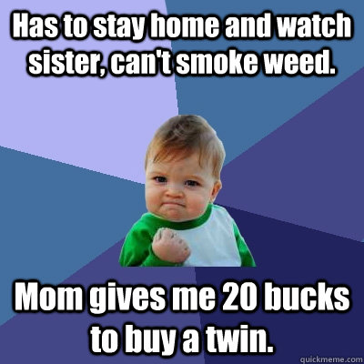 Has to stay home and watch sister, can't smoke weed. Mom gives me 20 bucks to buy a twin.  Success Kid