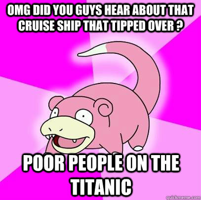 OMG did you guys hear about that cruise ship that tipped over ? Poor people on the Titanic   Slowpoke