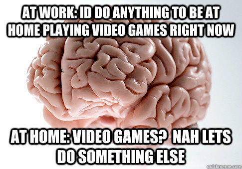 at work: id do anything to be at home playing video games right now at home: video games?  nah lets do something else  Scumbag Brain