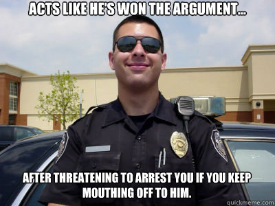 Acts like he's won the argument... after threatening to arrest you if you keep mouthing off to him.  Scumbag Cop