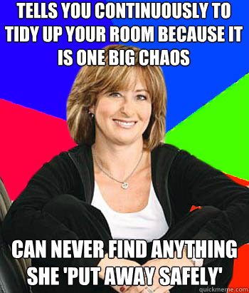 Tells you continuously to tidy up your room because it is one big chaos Can never find anything she 'put away safely' - Tells you continuously to tidy up your room because it is one big chaos Can never find anything she 'put away safely'  Sheltering Suburban Mom