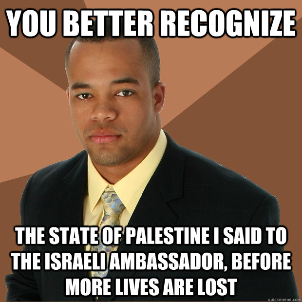 You better recognize the state of palestine I said to the Israeli ambassador, before more lives are lost  Successful Black Man