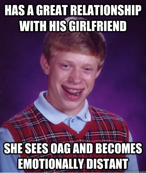 has a great relationship with his girlfriend she sees oag and becomes emotionally distant  Bad Luck Brian