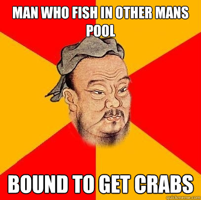 Man who fish in other mans pool bound to get crabs  Confucius says