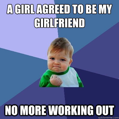 a girl agreed to be my girlfriend no more working out  Success Kid