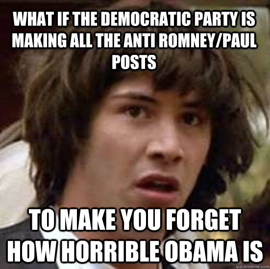 What if the democratic party is making all the anti romney/paul posts to make you forget how horrible obama is - What if the democratic party is making all the anti romney/paul posts to make you forget how horrible obama is  conspiracy keanu