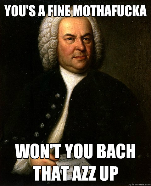 you's a fine mothafucka won't you bach that azz up  