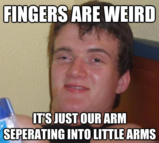 Fingers are weird it's just our arm seperating into little arms  10 Guy