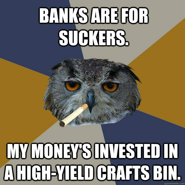 Banks are for suckers. My money's invested in a high-yield crafts bin. - Banks are for suckers. My money's invested in a high-yield crafts bin.  Art Student Owl