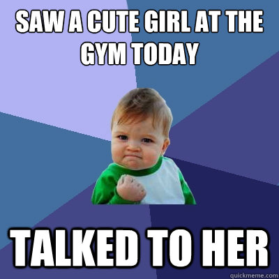 saw a cute girl at the gym today talked to her  Success Kid