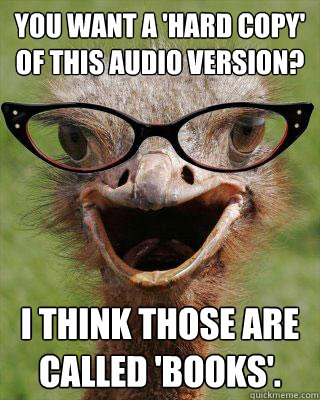 You want a 'hard copy' of this audio version? I think those are called 'books'.  - You want a 'hard copy' of this audio version? I think those are called 'books'.   Judgmental Bookseller Ostrich